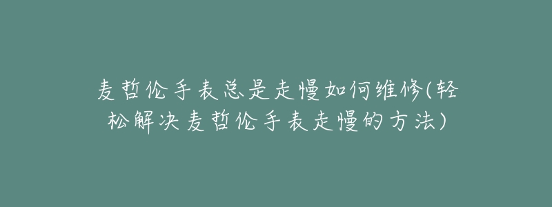 麦哲伦手表总是走慢如何维修(轻松解决麦哲伦手表走慢的方法)-名表号 麦哲伦手表总是走慢如何维修(轻松解决麦哲伦手表走慢的方法)