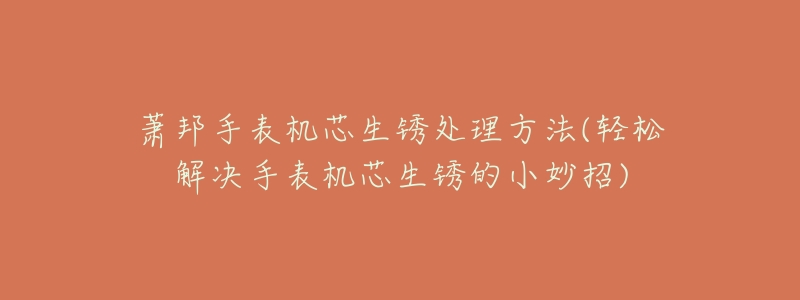 萧邦手表机芯生锈处理方法(轻松解决手表机芯生锈的小妙招)-名表号 萧邦手表机芯生锈处理方法(轻松解决手表机芯生锈的小妙招)