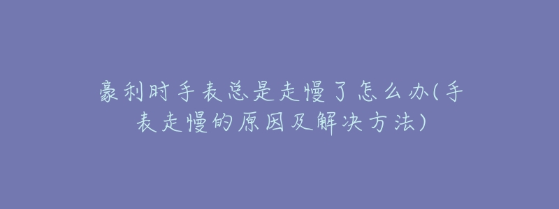 豪利时手表总是走慢了怎么办(手表走慢的原因及解决方法)-名表号 豪利时手表总是走慢了怎么办(手表走慢的原因及解决方法)