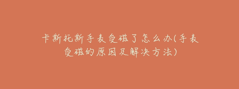 卡斯托斯手表受磁了怎么办(手表受磁的原因及解决方法)-名表号 卡斯托斯手表受磁了怎么办(手表受磁的原因及解决方法)