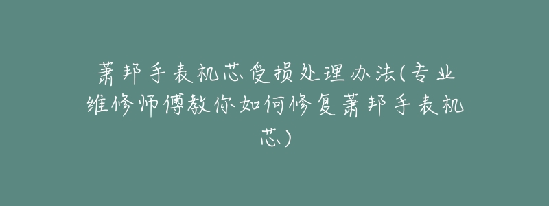 萧邦手表机芯受损处理办法(专业维修师傅教你如何修复萧邦手表机芯)-名表号 萧邦手表机芯受损处理办法(专业维修师傅教你如何修复萧邦手表机芯)