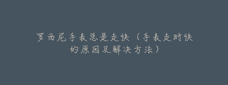 罗西尼手表总是走快(手表走时快的原因及解决方法)-名表号 罗西尼手表总是走快(手表走时快的原因及解决方法)