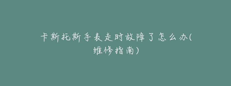 卡斯托斯手表走时故障了怎么办(维修指南)-名表号 卡斯托斯手表走时故障了怎么办(维修指南)