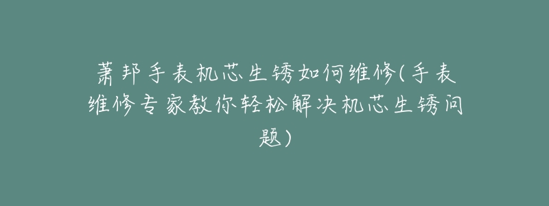 萧邦手表机芯生锈如何维修(手表维修专家教你轻松解决机芯生锈问题)-名表号 萧邦手表机芯生锈如何维修(手表维修专家教你轻松解决机芯生锈问题)