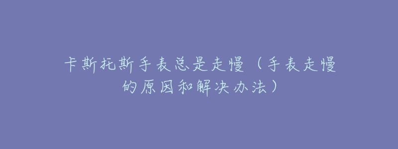 卡斯托斯手表总是走慢(手表走慢的原因和解决办法)-名表号 卡斯托斯手表总是走慢(手表走慢的原因和解决办法)