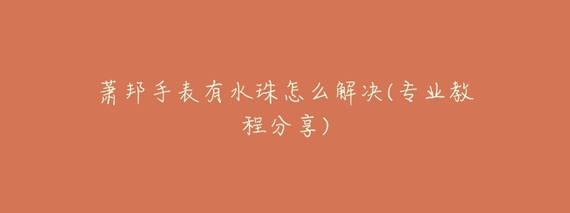 萧邦手表有水珠怎么解决(专业教程分享)-名表号 萧邦手表有水珠怎么解决(专业教程分享)