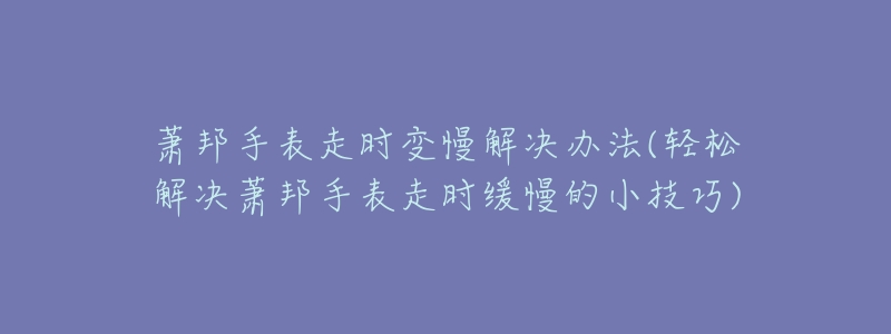 萧邦手表走时变慢解决办法(轻松解决萧邦手表走时缓慢的小技巧)-名表号 萧邦手表走时变慢解决办法(轻松解决萧邦手表走时缓慢的小技巧)