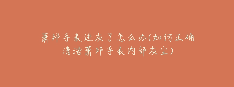 萧邦手表进灰了怎么办(如何正确清洁萧邦手表内部灰尘)-名表号 萧邦手表进灰了怎么办(如何正确清洁萧邦手表内部灰尘)