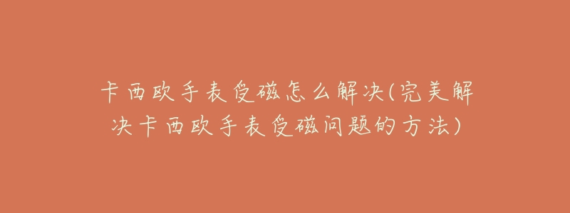 卡西欧手表受磁怎么解决(完美解决卡西欧手表受磁问题的方法)-名表号 卡西欧手表受磁怎么解决(完美解决卡西欧手表受磁问题的方法)