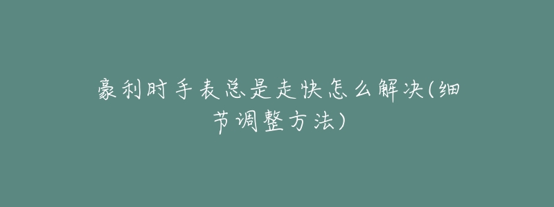 豪利时手表总是走快怎么解决(细节调整方法)-名表号 豪利时手表总是走快怎么解决(细节调整方法)
