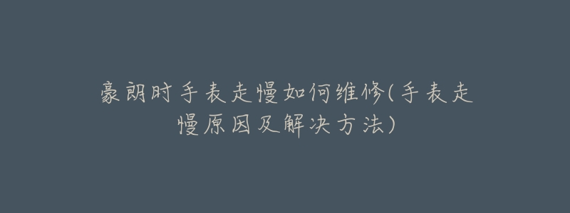 豪朗时手表走慢如何维修(手表走慢原因及解决方法)-名表号 豪朗时手表走慢如何维修(手表走慢原因及解决方法)