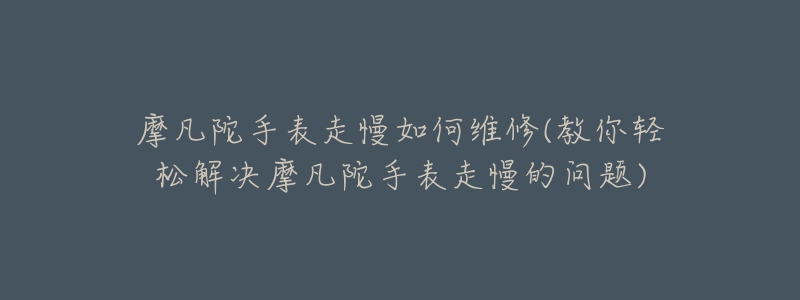 摩凡陀手表走慢如何维修(教你轻松解决摩凡陀手表走慢的问题)-名表号 摩凡陀手表走慢如何维修(教你轻松解决摩凡陀手表走慢的问题)