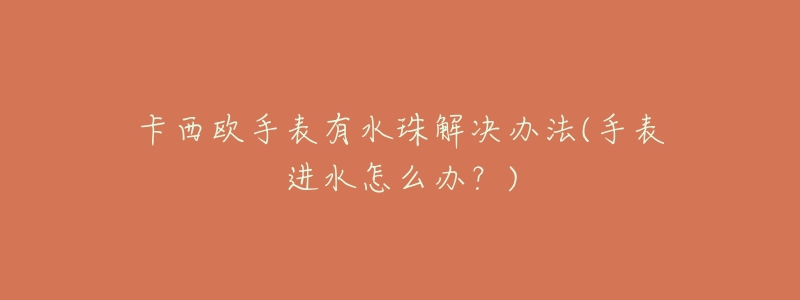 卡西欧手表有水珠解决办法(手表进水怎么办?)-名表号 卡西欧手表有水珠解决办法(手表进水怎么办?)