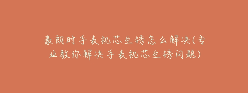 豪朗时手表机芯生锈怎么解决(专业教你解决手表机芯生锈问题)-名表号 豪朗时手表机芯生锈怎么解决(专业教你解决手表机芯生锈问题)