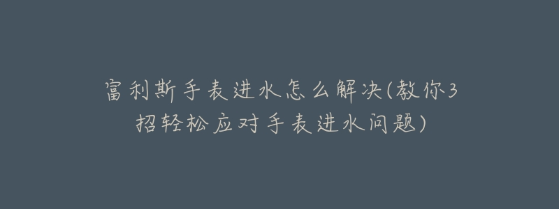 富利斯手表进水怎么解决(教你3招轻松应对手表进水问题)-名表号 富利斯手表进水怎么解决(教你3招轻松应对手表进水问题)