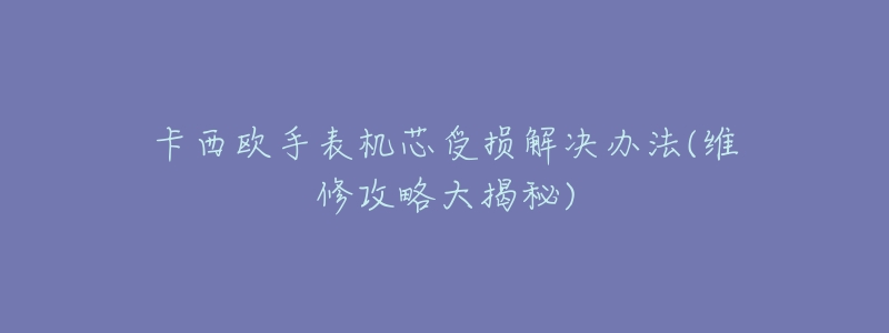 卡西欧手表机芯受损解决办法(维修攻略大揭秘)-名表号 卡西欧手表机芯受损解决办法(维修攻略大揭秘)