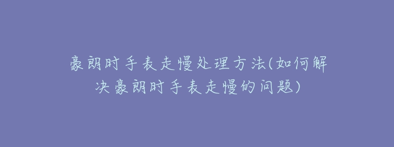豪朗时手表走慢处理方法(如何解决豪朗时手表走慢的问题)-名表号 豪朗时手表走慢处理方法(如何解决豪朗时手表走慢的问题)