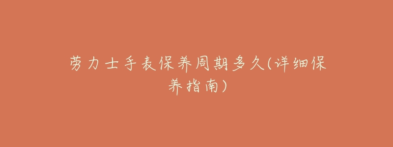 劳力士手表保养周期多久(详细保养指南)