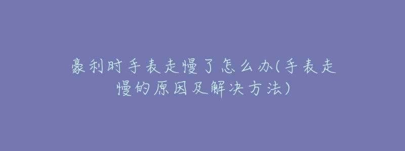 豪利时手表走慢了怎么办(手表走慢的原因及解决方法)-名表号 豪利时手表走慢了怎么办(手表走慢的原因及解决方法)