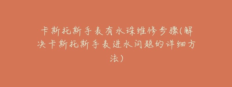 卡斯托斯手表有水珠维修步骤(解决卡斯托斯手表进水问题的详细方法)-名表号 卡斯托斯手表有水珠维修步骤(解决卡斯托斯手表进水问题的详细方法)