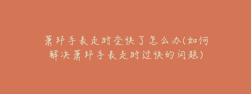 萧邦手表走时变快了怎么办(如何解决萧邦手表走时过快的问题)-名表号 萧邦手表走时变快了怎么办(如何解决萧邦手表走时过快的问题)