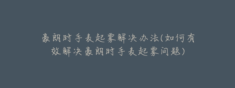 豪朗时手表起雾解决办法(如何有效解决豪朗时手表起雾问题)-名表号 豪朗时手表起雾解决办法(如何有效解决豪朗时手表起雾问题)