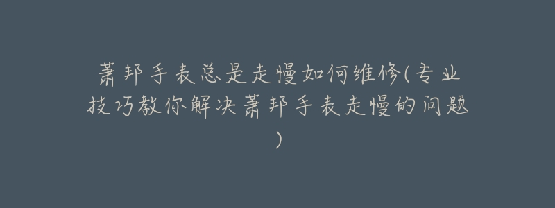 萧邦手表总是走慢如何维修(专业技巧教你解决萧邦手表走慢的问题)-名表号 萧邦手表总是走慢如何维修(专业技巧教你解决萧邦手表走慢的问题)
