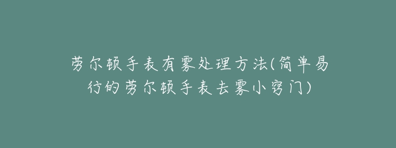 劳尔顿手表有雾处理方法(简单易行的劳尔顿手表去雾小窍门)-名表号 劳尔顿手表有雾处理方法(简单易行的劳尔顿手表去雾小窍门)