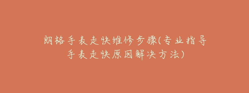 朗格手表走快维修步骤(专业指导手表走快原因解决方法)-名表号 朗格手表走快维修步骤(专业指导手表走快原因解决方法)