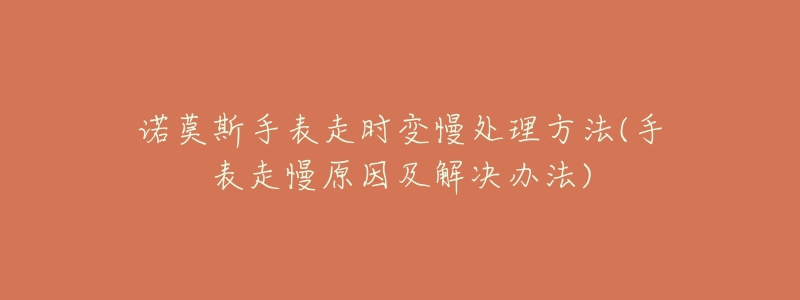 诺莫斯手表走时变慢处理方法(手表走慢原因及解决办法)-名表号 诺莫斯手表走时变慢处理方法(手表走慢原因及解决办法)