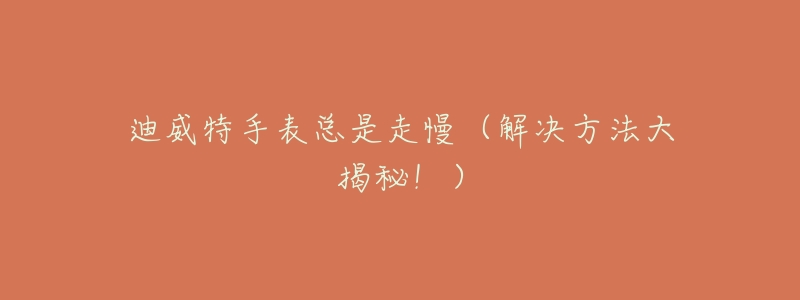 迪威特手表总是走慢(解决方法大揭秘!)-名表号 迪威特手表总是走慢(解决方法大揭秘!)