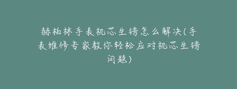 赫柏林手表机芯生锈怎么解决(手表维修专家教你轻松应对机芯生锈问题)-名表号 赫柏林手表机芯生锈怎么解决(手表维修专家教你轻松应对机芯生锈问题)
