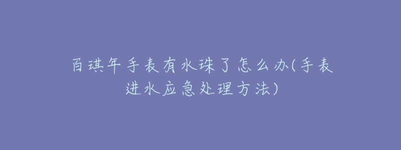 百琪年手表有水珠了怎么办(手表进水应急处理方法)-名表号 百琪年手表有水珠了怎么办(手表进水应急处理方法)
