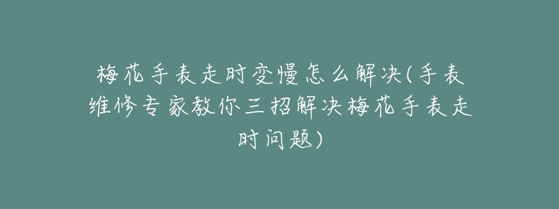 梅花手表走时变慢怎么解决(手表维修专家教你三招解决梅花手表走时问题)-名表号 梅花手表走时变慢怎么解决(手表维修专家教你三招解决梅花手表走时问题)