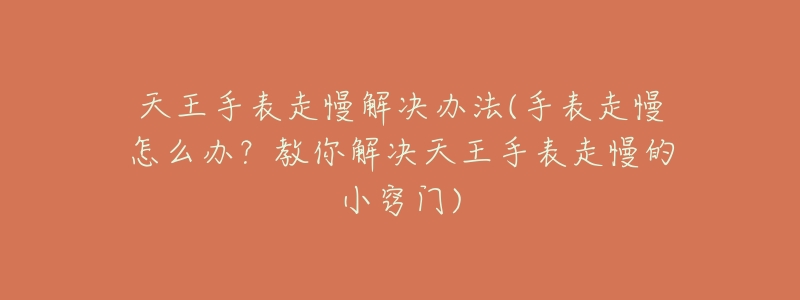 天王手表走慢解决办法(手表走慢怎么办?教你解决天王手表走慢的小窍门)-名表号 天王手表走慢解决办法(手表走慢怎么办?教你解决天王手表走慢的小窍门)
