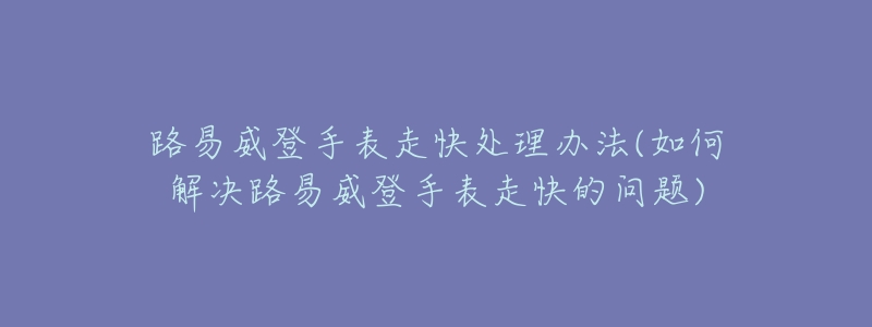 路易威登手表走快处理办法(如何解决路易威登手表走快的问题)-名表号 路易威登手表走快处理办法(如何解决路易威登手表走快的问题)
