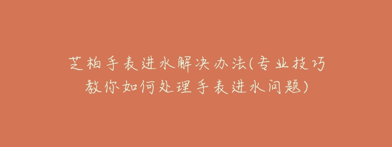 芝柏手表进水解决办法(专业技巧教你如何处理手表进水问题)-名表号 芝柏手表进水解决办法(专业技巧教你如何处理手表进水问题)