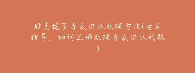 雅克德罗手表进水处理方法(专业指导:如何正确处理手表进水问题)-名表号 雅克德罗手表进水处理方法(专业指导:如何正确处理手表进水问题)