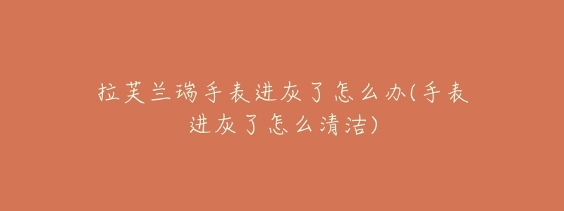 拉芙兰瑞手表进灰了怎么办(手表进灰了怎么清洁)-名表号 拉芙兰瑞手表进灰了怎么办(手表进灰了怎么清洁)