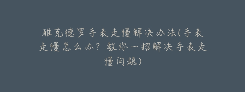 雅克德罗手表走慢解决办法(手表走慢怎么办?教你一招解决手表走慢问题)-名表号 雅克德罗手表走慢解决办法(手表走慢怎么办?教你一招解决手表走慢问题)