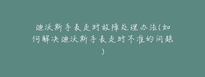 迪沃斯手表走时故障处理办法(如何解决迪沃斯手表走时不准的问题)-名表号 迪沃斯手表走时故障处理办法(如何解决迪沃斯手表走时不准的问题)