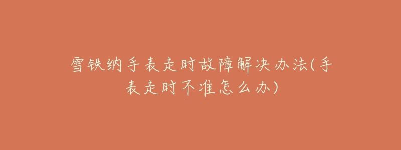 雪铁纳手表走时故障解决办法(手表走时不准怎么办)-名表号 雪铁纳手表走时故障解决办法(手表走时不准怎么办)