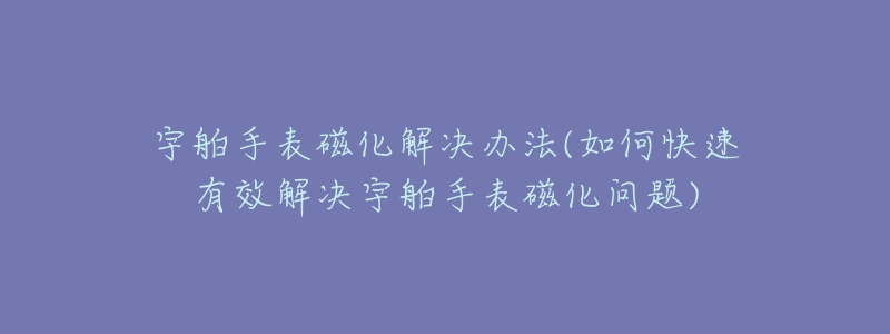 宇舶手表磁化解决办法(如何快速有效解决宇舶手表磁化问题)