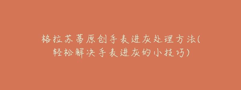 格拉苏蒂原创手表进灰处理方法(轻松解决手表进灰的小技巧)-名表号 格拉苏蒂原创手表进灰处理方法(轻松解决手表进灰的小技巧)