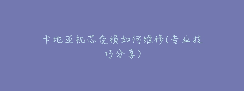 卡地亚机芯受损如何维修(专业技巧分享)-名表号 卡地亚机芯受损如何维修(专业技巧分享)