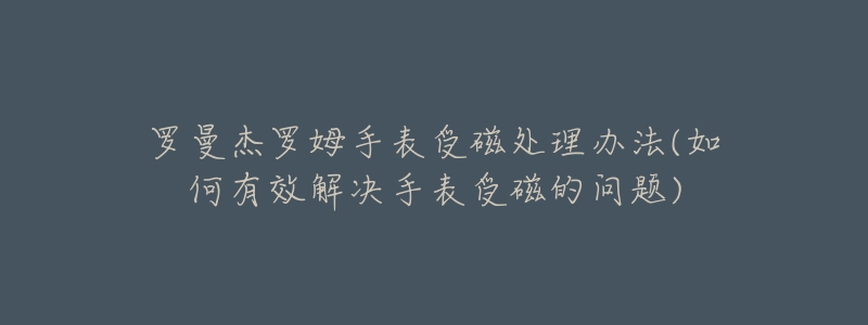 罗曼杰罗姆手表受磁处理办法(如何有效解决手表受磁的问题)
