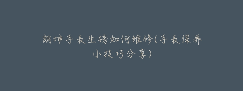 朗坤手表生锈如何维修(手表保养小技巧分享)