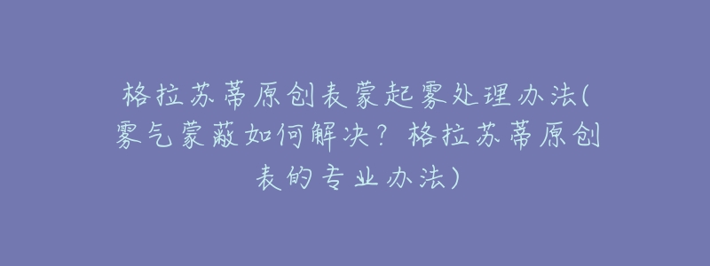 格拉苏蒂原创表蒙起雾处理办法(雾气蒙蔽如何解决？格拉苏蒂原创表的专业办法)