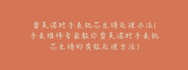 雷美诺时手表机芯生锈处理办法(手表维修专家教你雷美诺时手表机芯生锈的有效处理方法)