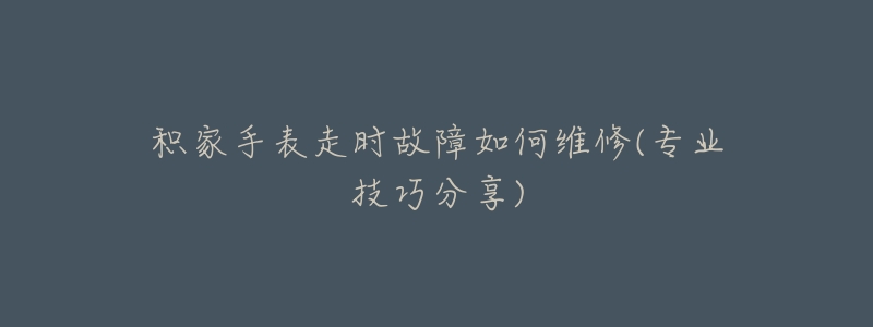 积家手表走时故障如何维修(专业技巧分享)-名表号 积家手表走时故障如何维修(专业技巧分享)